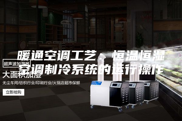 暖通空调工艺：恒温恒湿空调制冷系统的运行操作