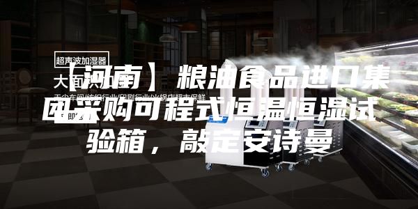 【河南】粮油食品进口集团采购可程式恒温恒湿试验箱，敲定安诗曼