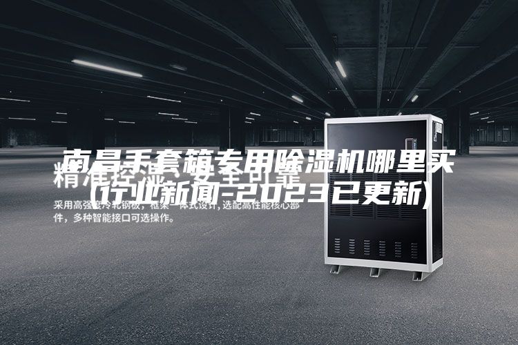 南昌手套箱专用除湿机哪里买(行业新闻-2023已更新)