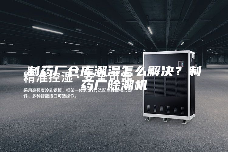 制药厂仓库潮湿怎么解决？制药厂除潮机