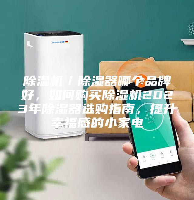 除湿机／除湿器哪个品牌好，如何购买除湿机2023年除湿器选购指南，提升幸福感的小家电
