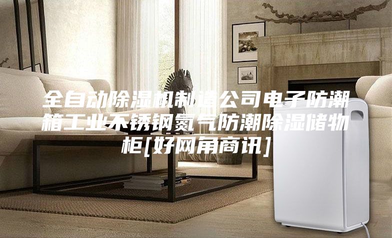 全自动除湿机制造公司电子防潮箱工业不锈钢氮气防潮除湿储物柜[好网角商讯]