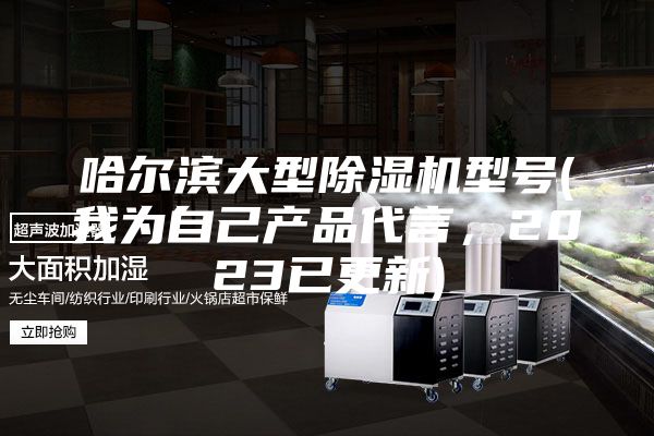 哈尔滨大型除湿机型号(我为自己产品代言，2023已更新)