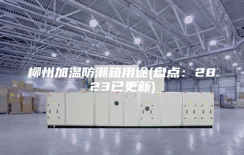 柳州加温防潮箱用途(盘点:2023已更新)