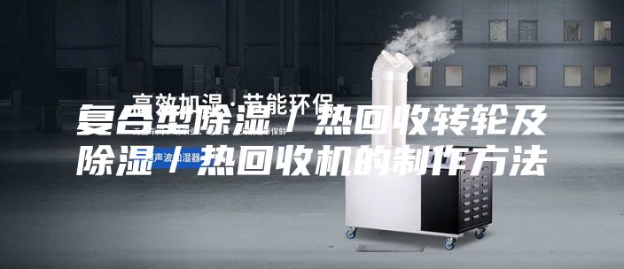 复合型除湿／热回收转轮及除湿／热回收机的制作方法