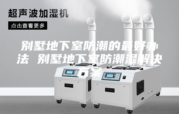 别墅地下室防潮的最好办法 别墅地下室防潮湿解决方案