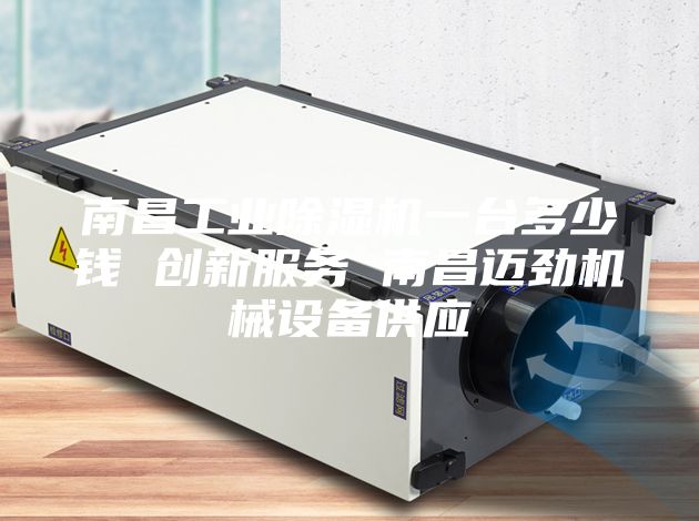 南昌工业除湿机一台多少钱 创新服务 南昌迈劲机械设备供应