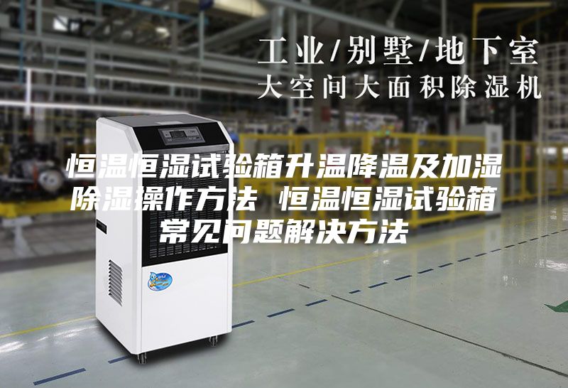 恒温恒湿试验箱升温降温及加湿除湿操作方法 恒温恒湿试验箱常见问题解决方法