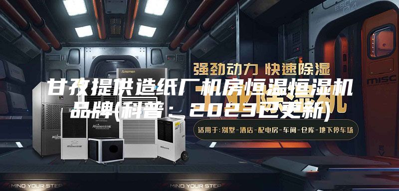 甘孜提供造纸厂机房恒温恒湿机品牌(科普：2023已更新)