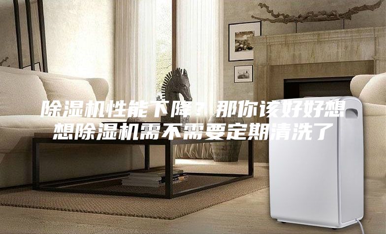 除湿机性能下降？那你该好好想想除湿机需不需要定期清洗了