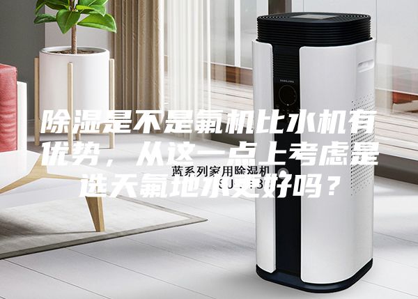 除湿是不是氟机比水机有优势，从这一点上考虑是选天氟地水更好吗？