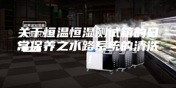 关于恒温恒湿测试箱的日常保养之水路系统的清洗！