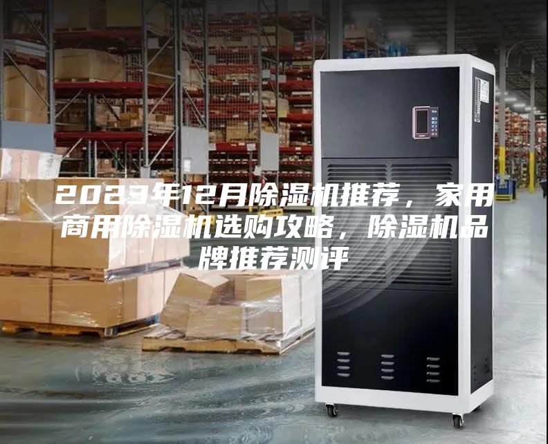 2023年12月除湿机推荐，家用商用除湿机选购攻略，除湿机品牌推荐测评