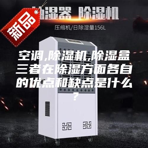 空调,除湿机,除湿盒三者在除湿方面各自的优点和缺点是什么？