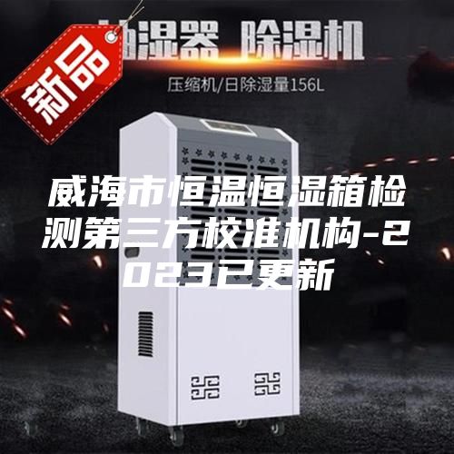 威海市恒温恒湿箱检测第三方校准机构-2023已更新