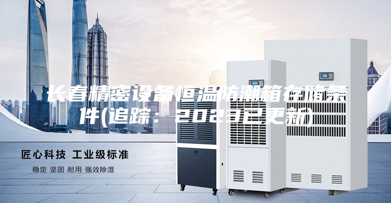 长春精密设备恒温防潮箱存储条件(追踪：2023已更新)