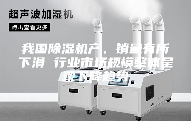 我国除湿机产、销量有所下滑 行业市场规模整体呈现下降趋势