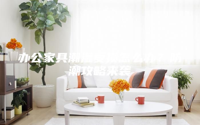 办公家具潮湿受损怎么办？防潮攻略来袭