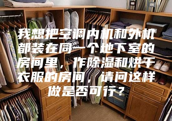 我想把空调内机和外机都装在同一个地下室的房间里，作除湿和烘干衣服的房间，请问这样做是否可行？