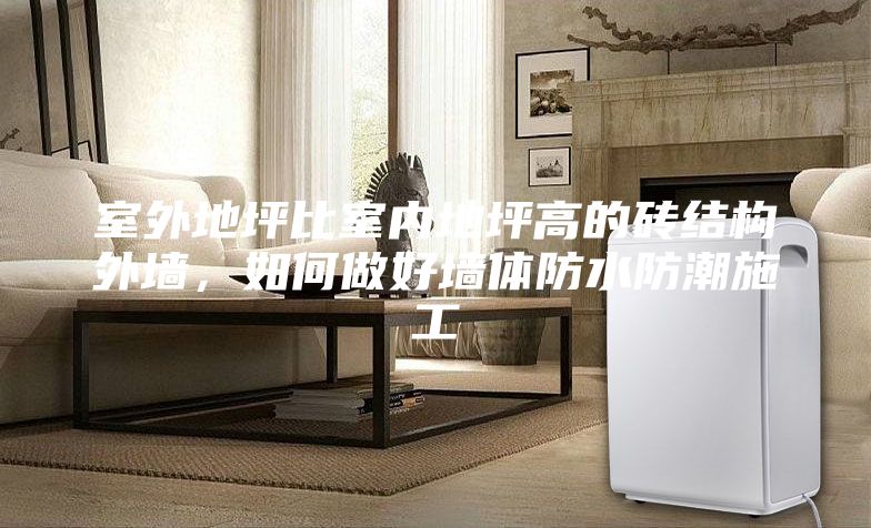 室外地坪比室内地坪高的砖结构外墙，如何做好墙体防水防潮施工