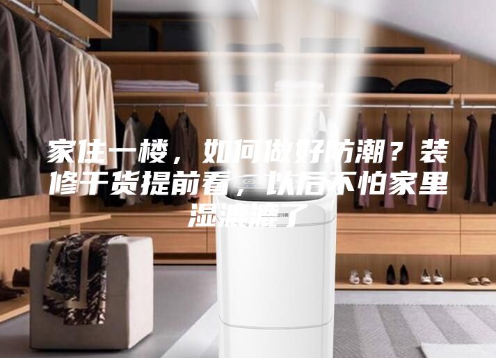 家住一楼，如何做好防潮？装修干货提前看，以后不怕家里湿漉漉了