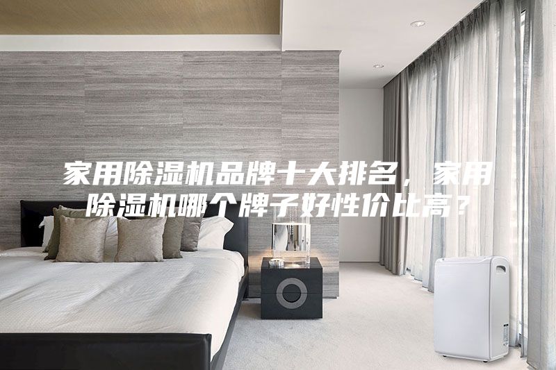 家用除湿机品牌十大排名，家用除湿机哪个牌子好性价比高？
