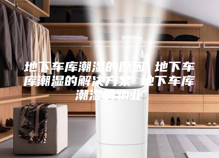 地下车库潮湿的原因 地下车库潮湿的解决方案 地下车库潮湿的物业