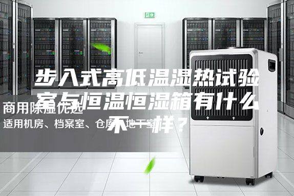 步入式高低温湿热试验室与恒温恒湿箱有什么不一样?