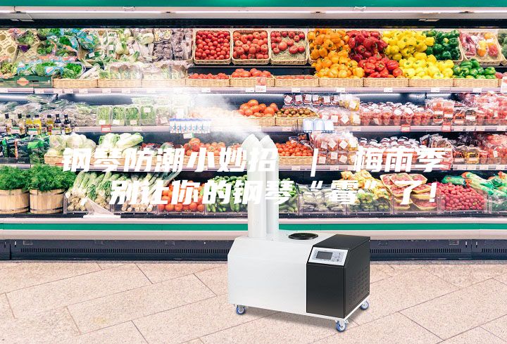 钢琴防潮小妙招 | 梅雨季,别让你的钢琴“霉”了!