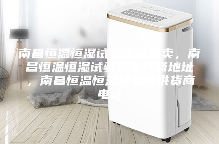 南昌恒温恒湿试验箱哪家卖，南昌恒温恒湿试验箱生产商地址，南昌恒温恒湿试验箱供货商电话