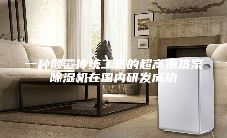 一种颠覆传统工艺的超高温热泵除湿机在国内研发成功