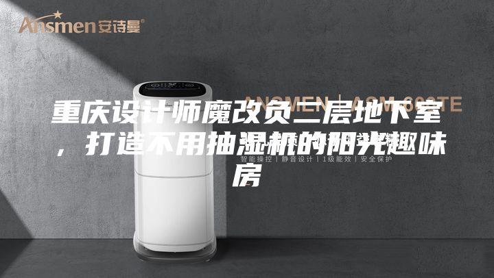 重庆设计师魔改负二层地下室，打造不用抽湿机的阳光趣味房