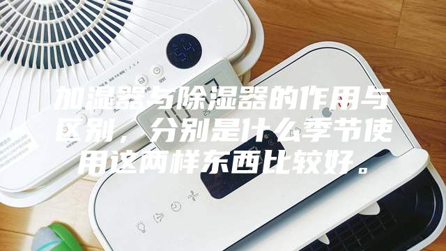 加湿器与除湿器的作用与区别,分别是什么季节使用这两样东西比较好。