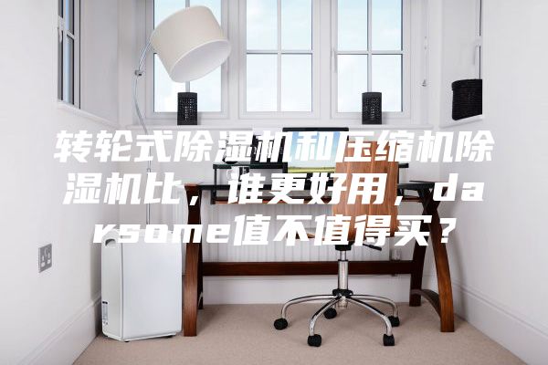 转轮式除湿机和压缩机除湿机比,谁更好用,darsome值不值得买?
