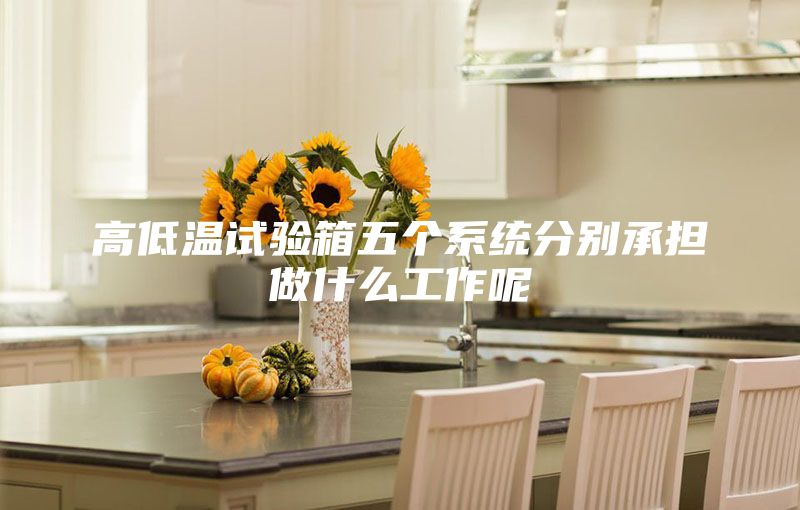 高低温试验箱五个系统分别承担做什么工作呢