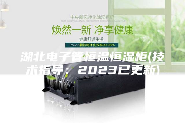 湖北电子管恒温恒湿柜(技术指导:2023已更新)