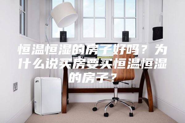 恒温恒湿的房子好吗？为什么说买房要买恒温恒湿的房子？