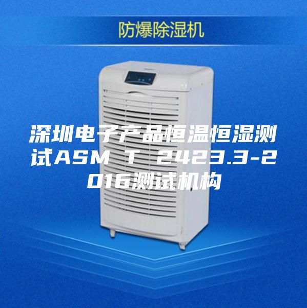 深圳电子产品恒温恒湿测试ASM∕T 2423.3-2016测试机构