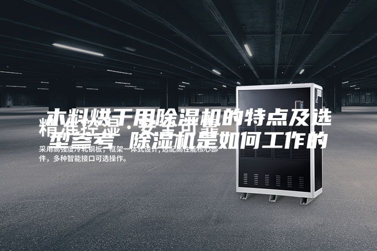 木料烘干用除湿机的特点及选型参考 除湿机是如何工作的