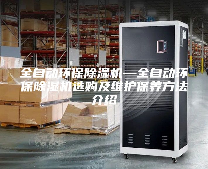 全自动环保除湿机—全自动环保除湿机选购及维护保养方法介绍