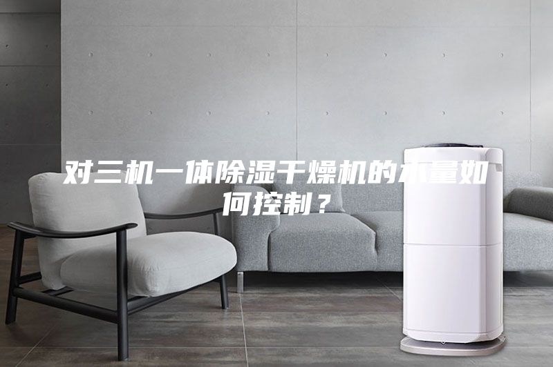 对三机一体除湿干燥机的水量如何控制?