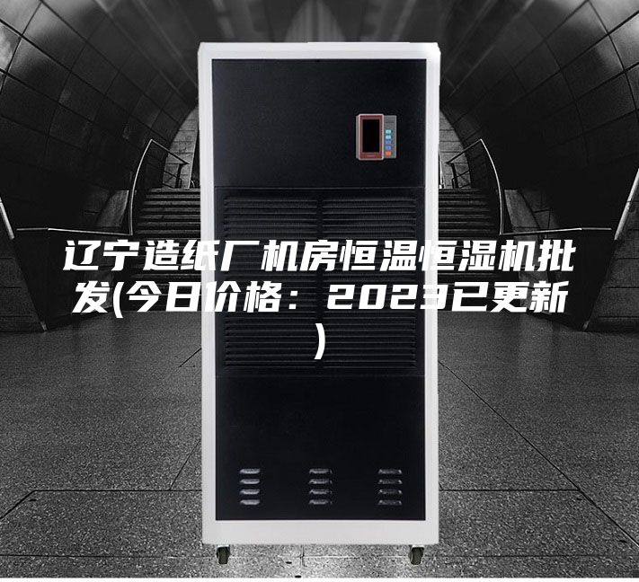 辽宁造纸厂机房恒温恒湿机批发(今日价格:2023已更新)