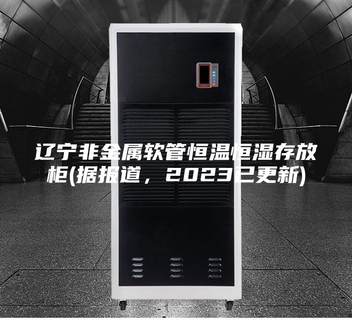 辽宁非金属软管恒温恒湿存放柜(据报道，2023已更新)