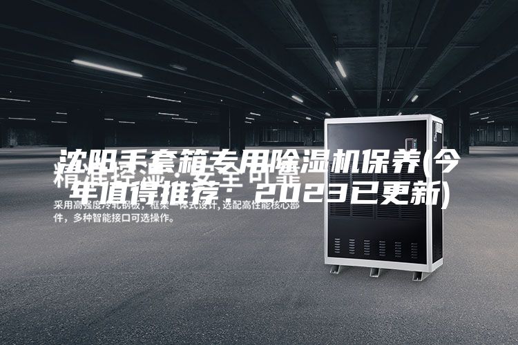 沈阳手套箱专用除湿机保养(今年值得推荐：2023已更新)