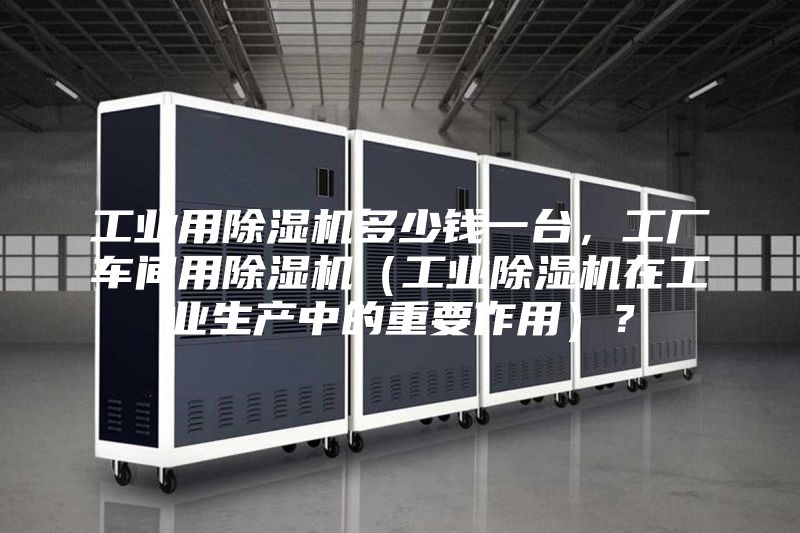 工业用除湿机多少钱一台，工厂车间用除湿机（工业除湿机在工业生产中的重要作用）？
