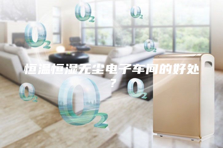 恒温恒湿无尘电子车间的好处？