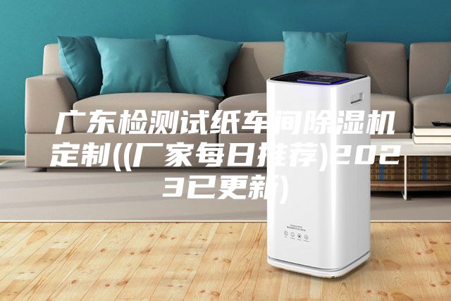 广东检测试纸车间除湿机定制((厂家每日推荐)2023已更新)