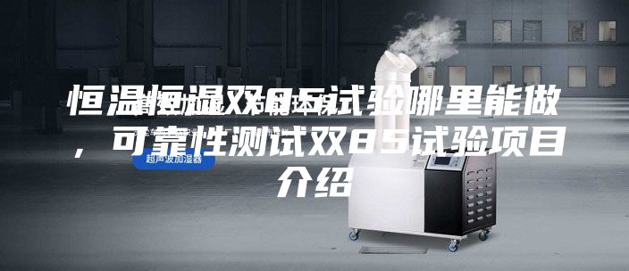 恒温恒湿双85试验哪里能做，可靠性测试双85试验项目介绍