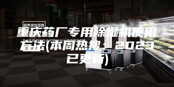 重庆药厂专用除湿机使用方法(本周热搜：2023已更新)