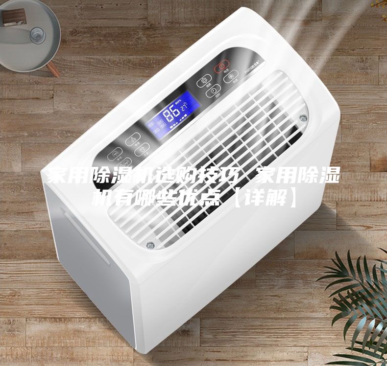 家用除湿机选购技巧 家用除湿机有哪些优点【详解】